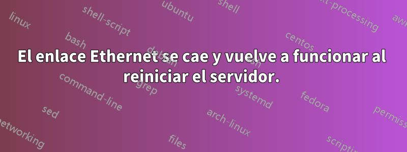 El enlace Ethernet se cae y vuelve a funcionar al reiniciar el servidor.