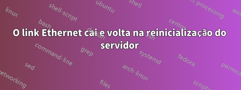 O link Ethernet cai e volta na reinicialização do servidor