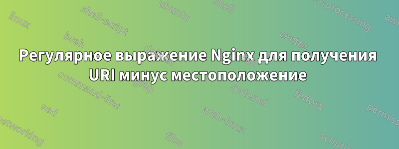 Регулярное выражение Nginx для получения URI минус местоположение