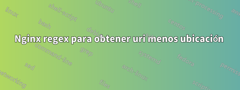 Nginx regex para obtener uri menos ubicación