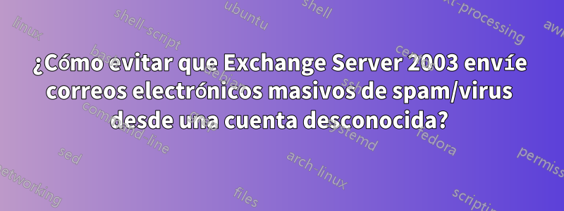 ¿Cómo evitar que Exchange Server 2003 envíe correos electrónicos masivos de spam/virus desde una cuenta desconocida?