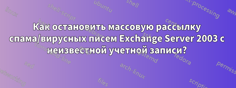 Как остановить массовую рассылку спама/вирусных писем Exchange Server 2003 с неизвестной учетной записи?