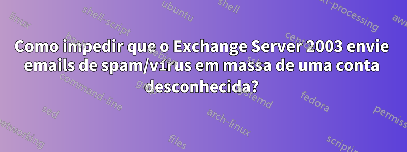 Como impedir que o Exchange Server 2003 envie emails de spam/vírus em massa de uma conta desconhecida?