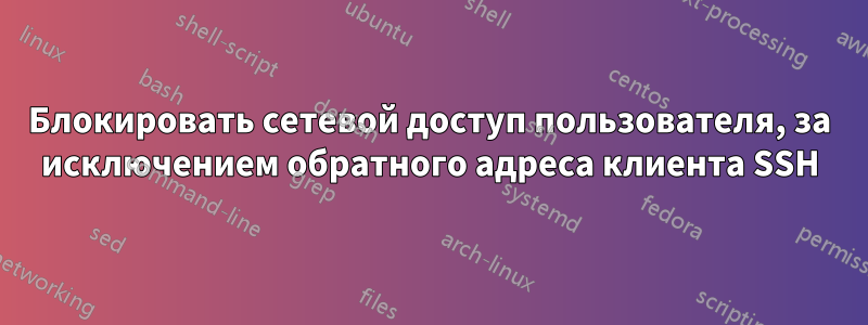 Блокировать сетевой доступ пользователя, за исключением обратного адреса клиента SSH