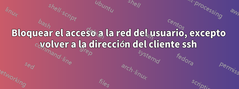 Bloquear el acceso a la red del usuario, excepto volver a la dirección del cliente ssh