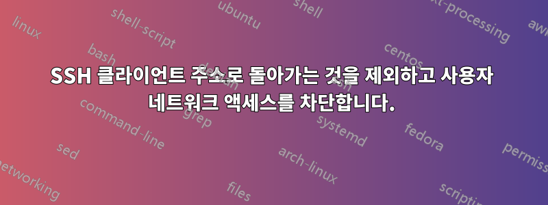 SSH 클라이언트 주소로 돌아가는 것을 제외하고 사용자 네트워크 액세스를 차단합니다.