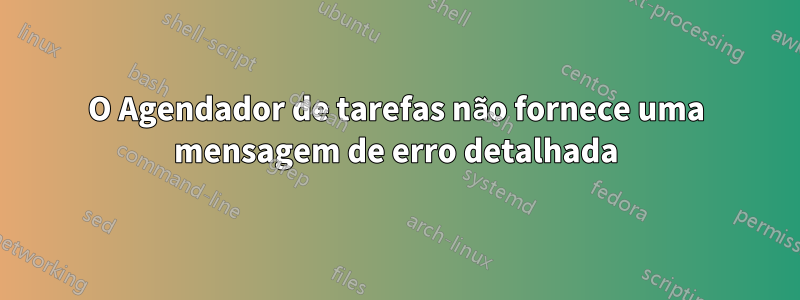 O Agendador de tarefas não fornece uma mensagem de erro detalhada