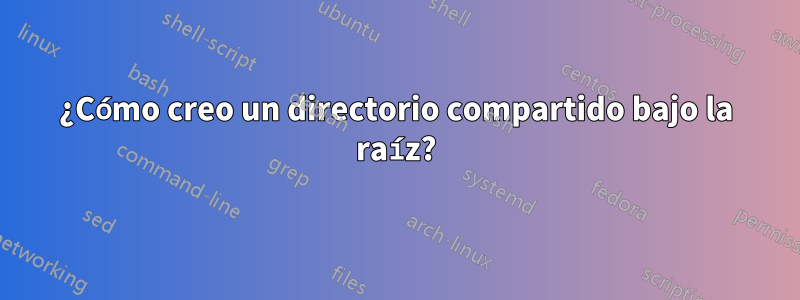 ¿Cómo creo un directorio compartido bajo la raíz?