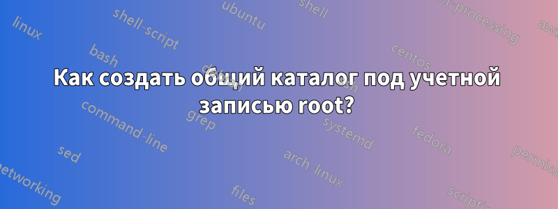 Как создать общий каталог под учетной записью root?