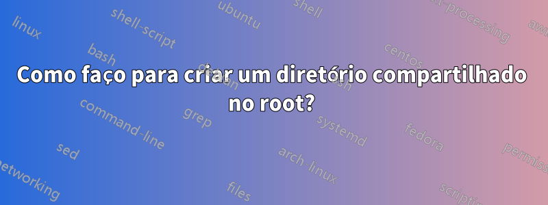 Como faço para criar um diretório compartilhado no root?