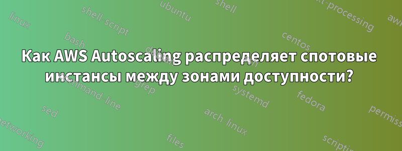 Как AWS Autoscaling распределяет спотовые инстансы между зонами доступности?