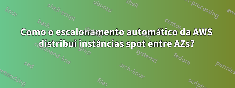 Como o escalonamento automático da AWS distribui instâncias spot entre AZs?