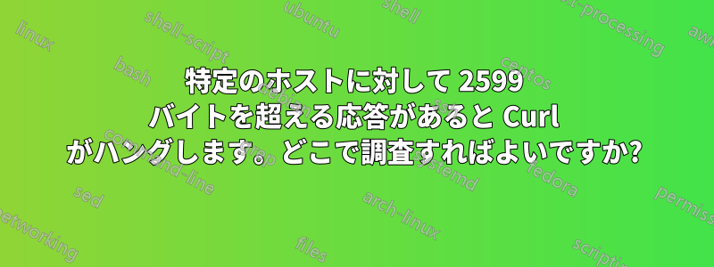 特定のホストに対して 2599 バイトを超える応答があると Curl がハングします。どこで調査すればよいですか?