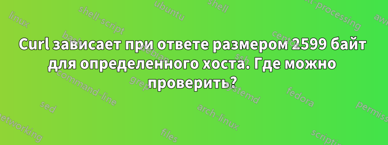 Curl зависает при ответе размером 2599 байт для определенного хоста. Где можно проверить?