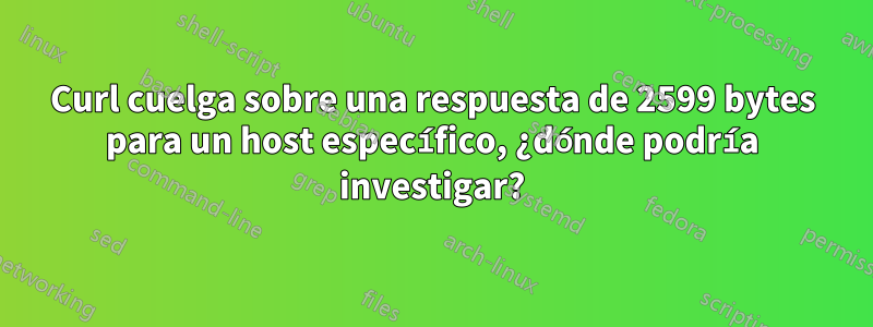 Curl cuelga sobre una respuesta de 2599 bytes para un host específico, ¿dónde podría investigar?