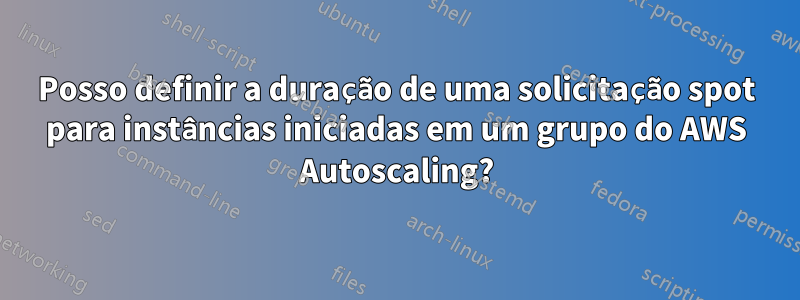 Posso definir a duração de uma solicitação spot para instâncias iniciadas em um grupo do AWS Autoscaling?