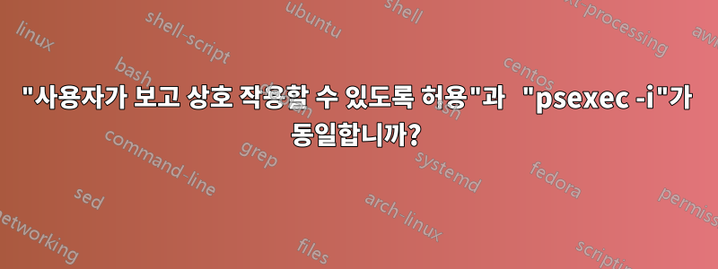 "사용자가 보고 상호 작용할 수 있도록 허용"과 "psexec -i"가 동일합니까?