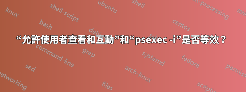 “允許使用者查看和互動”和“psexec -i”是否等效？