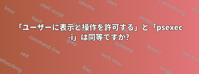 「ユーザーに表示と操作を許可する」と「psexec -i」は同等ですか?