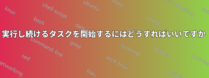 実行し続けるタスクを開始するにはどうすればいいですか