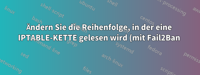 Ändern Sie die Reihenfolge, in der eine IPTABLE-KETTE gelesen wird (mit Fail2Ban).