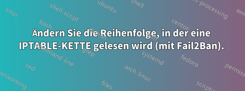 Ändern Sie die Reihenfolge, in der eine IPTABLE-KETTE gelesen wird (mit Fail2Ban).