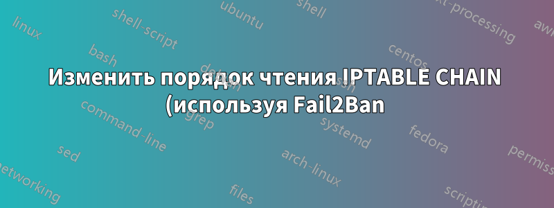 Изменить порядок чтения IPTABLE CHAIN (используя Fail2Ban)