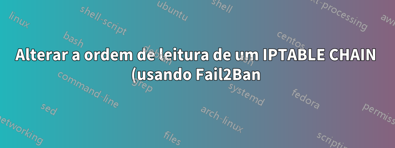 Alterar a ordem de leitura de um IPTABLE CHAIN (usando Fail2Ban)