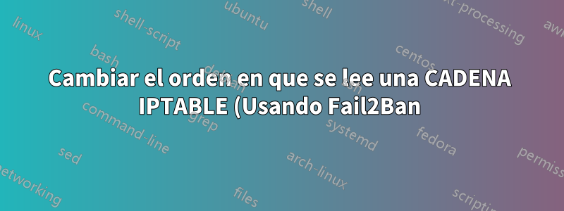 Cambiar el orden en que se lee una CADENA IPTABLE (Usando Fail2Ban)