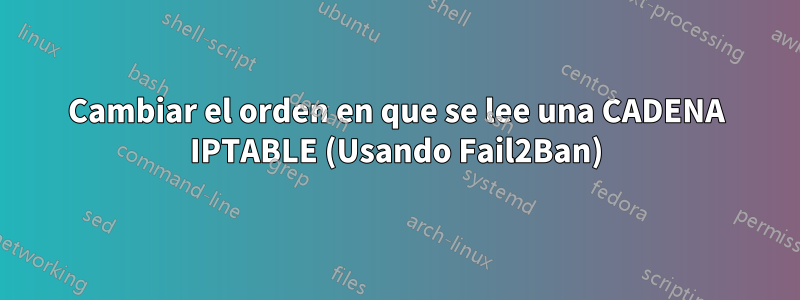 Cambiar el orden en que se lee una CADENA IPTABLE (Usando Fail2Ban)