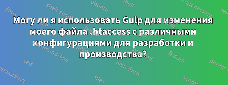 Могу ли я использовать Gulp для изменения моего файла .htaccess с различными конфигурациями для разработки и производства?