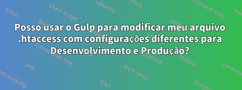 Posso usar o Gulp para modificar meu arquivo .htaccess com configurações diferentes para Desenvolvimento e Produção?