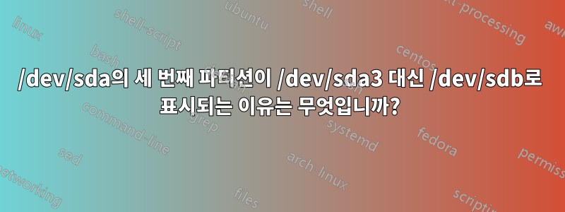 /dev/sda의 세 번째 파티션이 /dev/sda3 대신 /dev/sdb로 표시되는 이유는 무엇입니까?