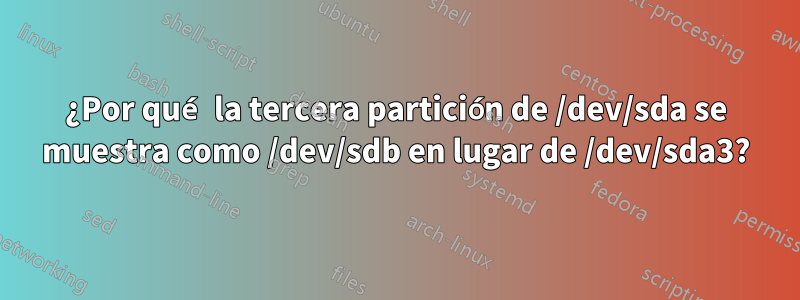 ¿Por qué la tercera partición de /dev/sda se muestra como /dev/sdb en lugar de /dev/sda3?