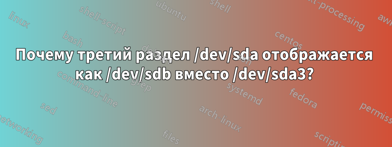 Почему третий раздел /dev/sda отображается как /dev/sdb вместо /dev/sda3?