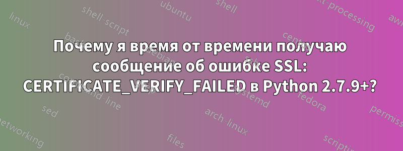 Почему я время от времени получаю сообщение об ошибке SSL: CERTIFICATE_VERIFY_FAILED в Python 2.7.9+?