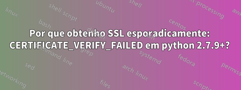 Por que obtenho SSL esporadicamente: CERTIFICATE_VERIFY_FAILED em python 2.7.9+?