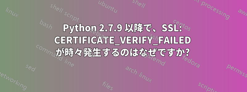 Python 2.7.9 以降で、SSL: CERTIFICATE_VERIFY_FAILED が時々発生するのはなぜですか?