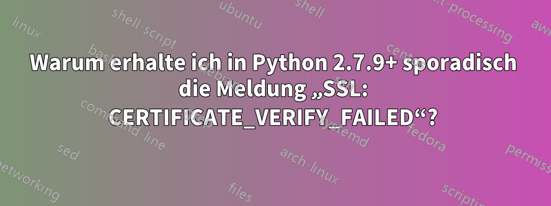 Warum erhalte ich in Python 2.7.9+ sporadisch die Meldung „SSL: CERTIFICATE_VERIFY_FAILED“?