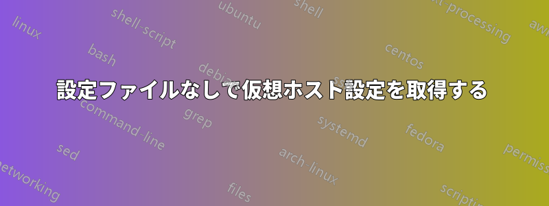 設定ファイルなしで仮想ホスト設定を取得する