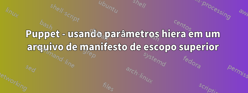 Puppet - usando parâmetros hiera em um arquivo de manifesto de escopo superior