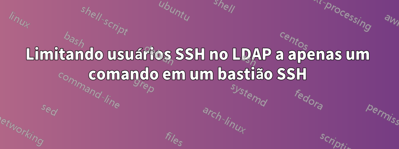 Limitando usuários SSH no LDAP a apenas um comando em um bastião SSH