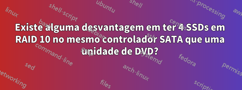 Existe alguma desvantagem em ter 4 SSDs em RAID 10 no mesmo controlador SATA que uma unidade de DVD?