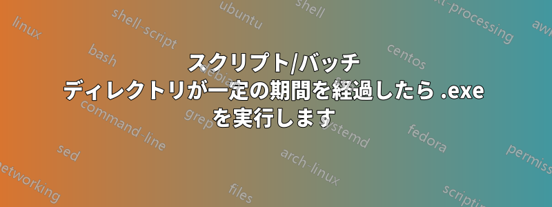 スクリプト/バッチ ディレクトリが一定の期間を経過したら .exe を実行します