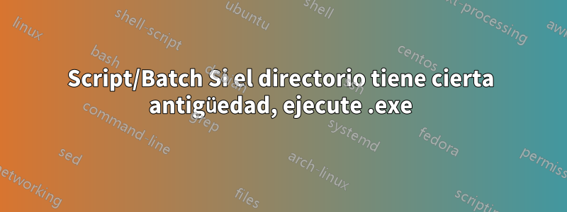 Script/Batch Si el directorio tiene cierta antigüedad, ejecute .exe