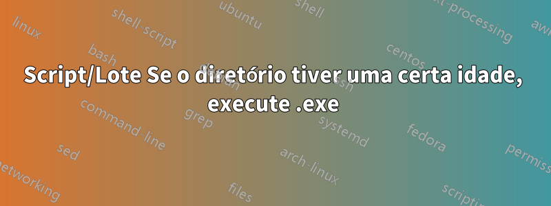 Script/Lote Se o diretório tiver uma certa idade, execute .exe