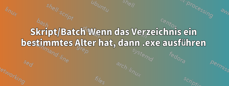 Skript/Batch Wenn das Verzeichnis ein bestimmtes Alter hat, dann .exe ausführen