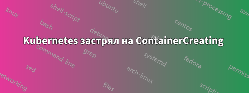 Kubernetes застрял на ContainerCreating