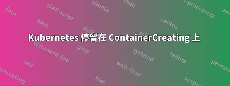 Kubernetes 停留在 ContainerCreating 上