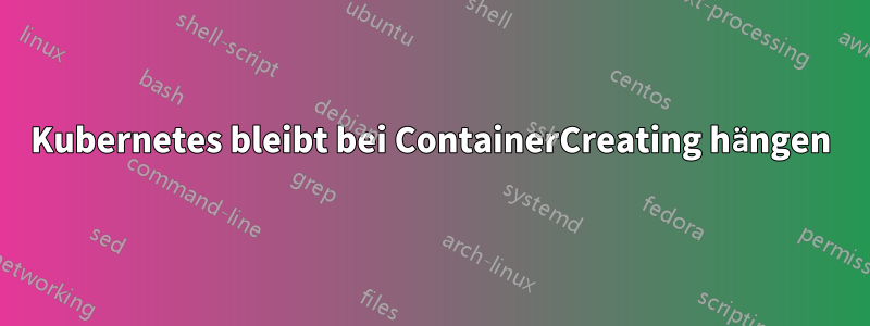 Kubernetes bleibt bei ContainerCreating hängen